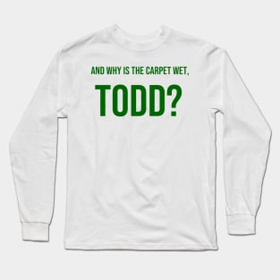 AND WHY IS THE CARPET WET, TODD? Long Sleeve T-Shirt